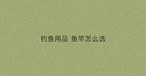 钓鱼用品鱼竿怎么选(买钓鱼竿选什么材质好)